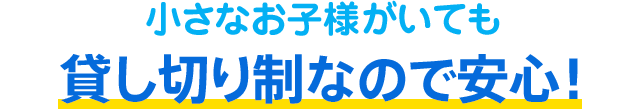 小さなお子様がいても貸し切り制なので安心!