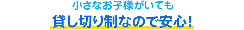 小さなお子様がいても貸し切り制なので安心!